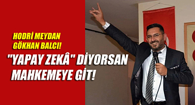 HODRİ MEYDAN GÖKHAN BALCI! “YAPAY ZEK” DİYORSAN MAHKEMEYE GİT!